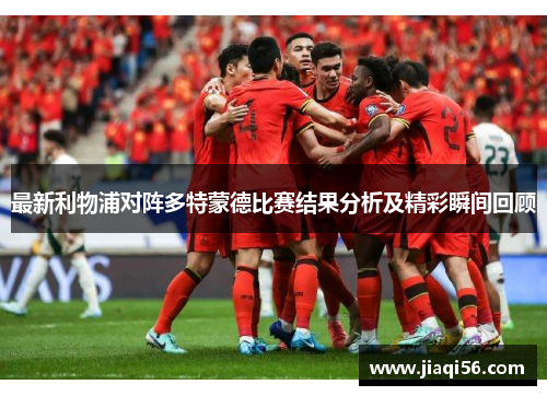 最新利物浦对阵多特蒙德比赛结果分析及精彩瞬间回顾